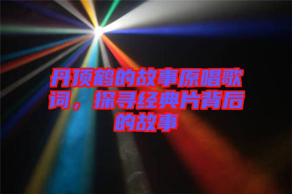 丹頂鶴的故事原唱歌詞，探尋經(jīng)典片背后的故事