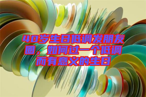 40歲生日低調發(fā)朋友圈，如何過一個低調而有意義的生日