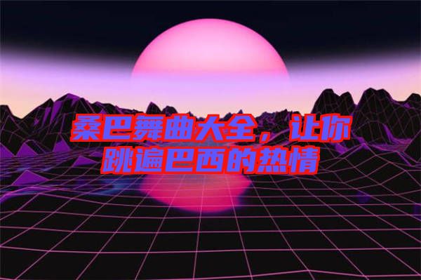 桑巴舞曲大全，讓你跳遍巴西的熱情