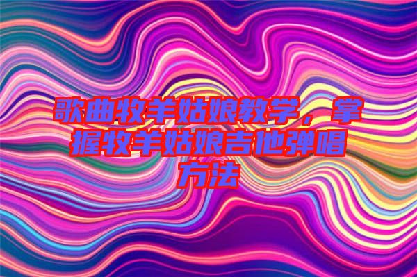 歌曲牧羊姑娘教學(xué)，掌握牧羊姑娘吉他彈唱方法