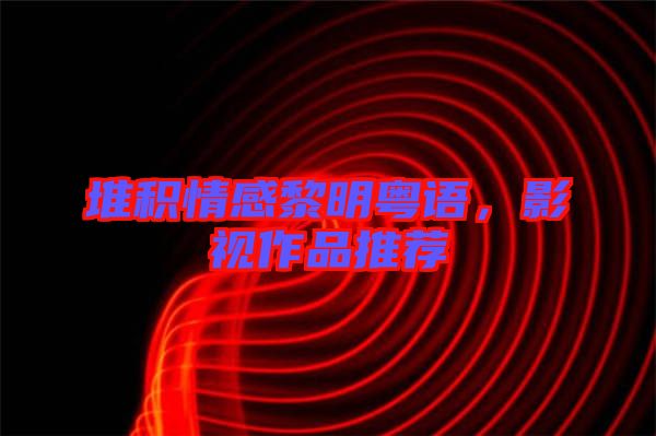 堆積情感黎明粵語，影視作品推薦