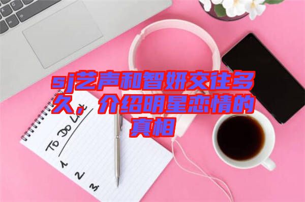 sj藝聲和智妍交往多久，介紹明星戀情的真相