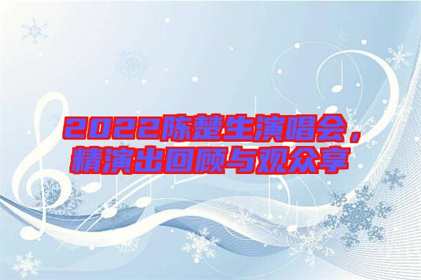 2022陳楚生演唱會(huì)，精演出回顧與觀眾享