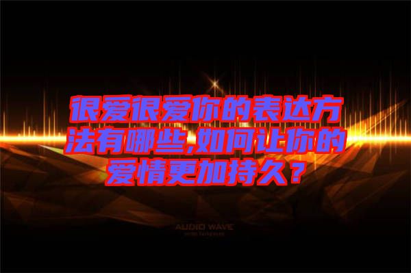 很愛(ài)很愛(ài)你的表達(dá)方法有哪些,如何讓你的愛(ài)情更加持久？
