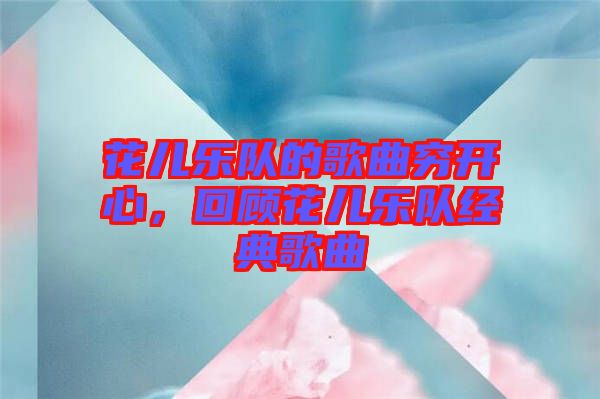 花兒樂隊(duì)的歌曲窮開心，回顧花兒樂隊(duì)經(jīng)典歌曲