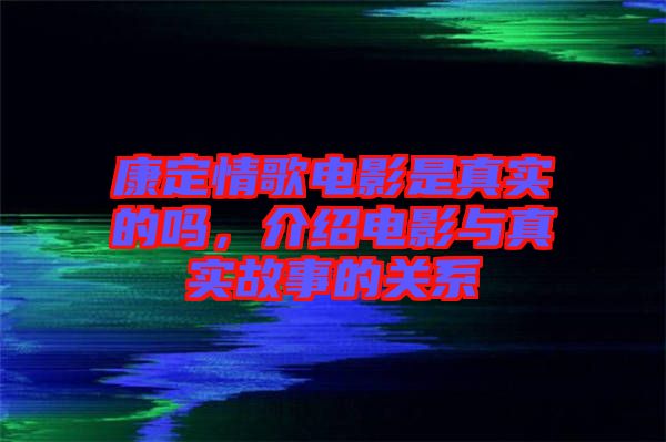 康定情歌電影是真實(shí)的嗎，介紹電影與真實(shí)故事的關(guān)系
