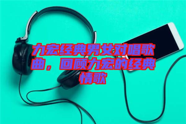 力宏經(jīng)典男女對唱歌曲，回顧力宏的經(jīng)典情歌