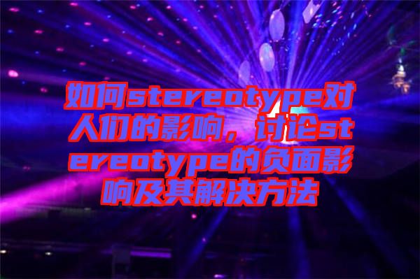 如何stereotype對(duì)人們的影響，討論stereotype的負(fù)面影響及其解決方法