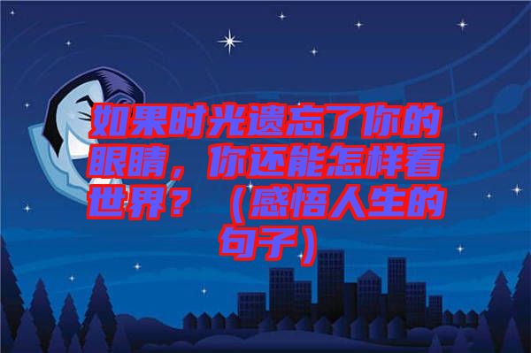 如果時光遺忘了你的眼睛，你還能怎樣看世界？（感悟人生的句子）