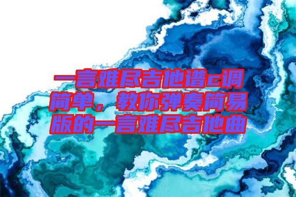 一言難盡吉他譜c調簡單，教你彈奏簡易版的一言難盡吉他曲