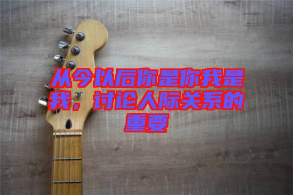 從今以后你是你我是我，討論人際關系的重要