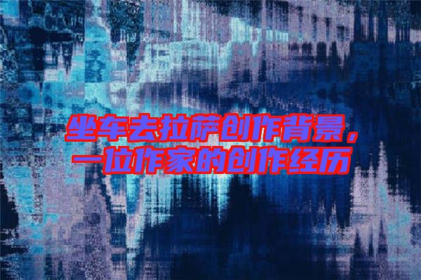 坐車去拉薩創(chuàng)作背景，一位作家的創(chuàng)作經(jīng)歷