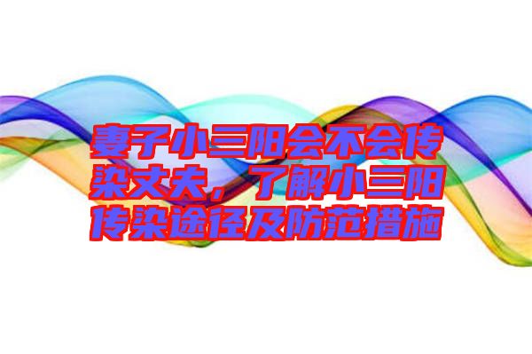 妻子小三陽會不會傳染丈夫，了解小三陽傳染途徑及防范措施