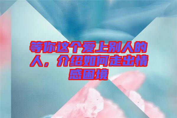 等你這個(gè)愛上別人的人，介紹如何走出情感困境