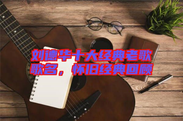 劉德華十大經(jīng)典老歌歌名，懷舊經(jīng)典回顧