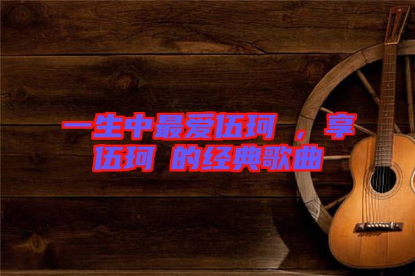一生中最愛伍珂玥，享伍珂玥的經典歌曲