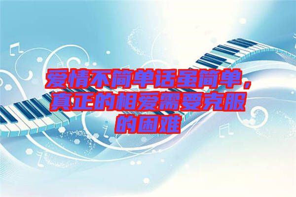 愛(ài)情不簡(jiǎn)單話雖簡(jiǎn)單，真正的相愛(ài)需要克服的困難