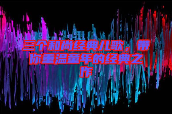 三個和尚經(jīng)典兒歌，帶你重溫童年的經(jīng)典之作