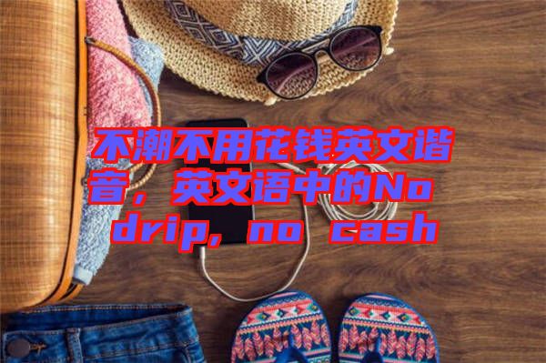 不潮不用花錢(qián)英文諧音，英文語(yǔ)中的No drip, no cash