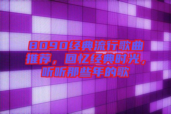 8090經(jīng)典流行歌曲推薦，回憶經(jīng)典時光，聽聽那些年的歌