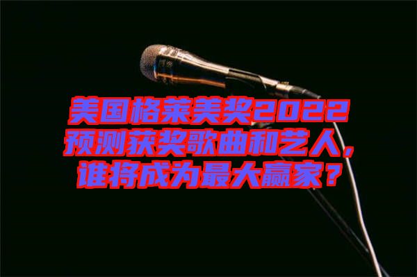 美國格萊美獎2022預(yù)測獲獎歌曲和藝人，誰將成為最大贏家？