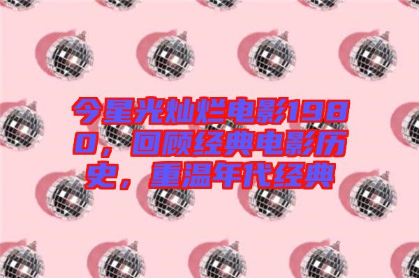 今星光燦爛電影1980，回顧經(jīng)典電影歷史，重溫年代經(jīng)典