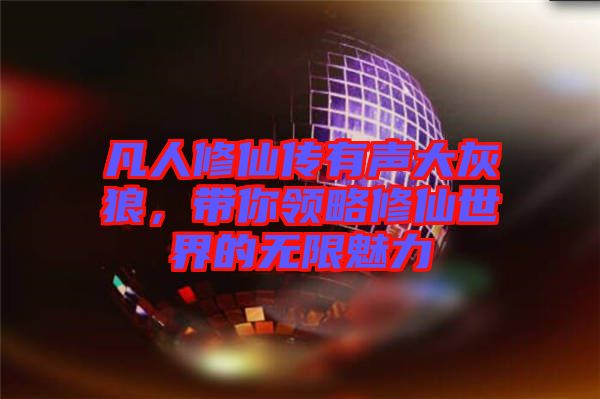 凡人修仙傳有聲大灰狼，帶你領(lǐng)略修仙世界的無限魅力