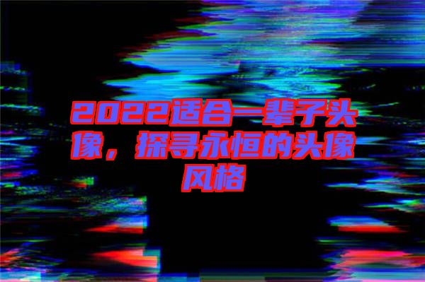 2022適合一輩子頭像，探尋永恒的頭像風格