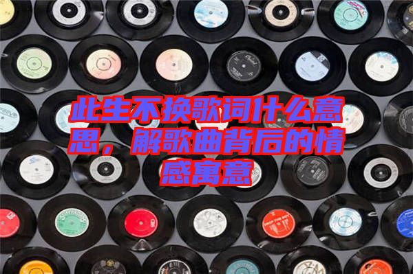 此生不換歌詞什么意思，解歌曲背后的情感寓意