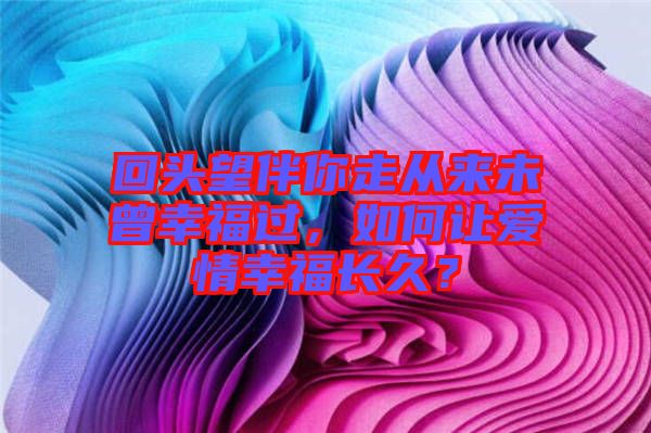 回頭望伴你走從來(lái)未曾幸福過(guò)，如何讓愛(ài)情幸福長(zhǎng)久？