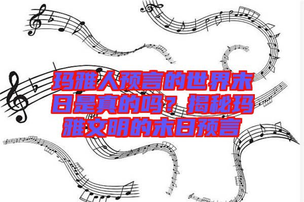 瑪雅人預(yù)言的世界末日是真的嗎？揭秘瑪雅文明的末日預(yù)言