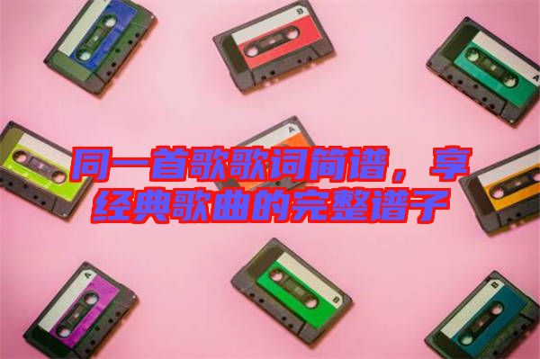 同一首歌歌詞簡譜，享經(jīng)典歌曲的完整譜子
