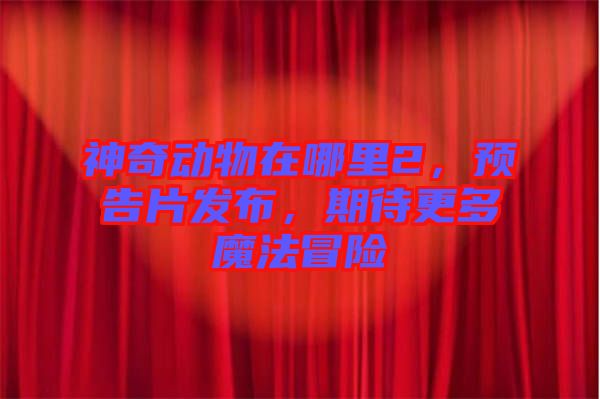神奇動物在哪里2，預告片發(fā)布，期待更多魔法冒險