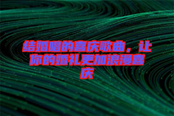 結(jié)婚唱的喜慶歌曲，讓你的婚禮更加浪漫喜慶
