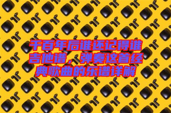 千百年后誰還記得誰吉他譜，彈奏這首經(jīng)典歌曲的樂譜詳解