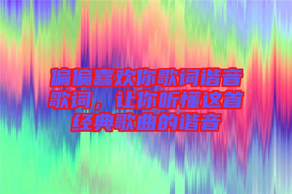 偏偏喜歡你歌詞諧音歌詞，讓你聽懂這首經(jīng)典歌曲的諧音