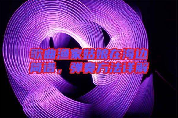 歌曲漁家姑娘在海邊簡譜，彈奏方法詳解