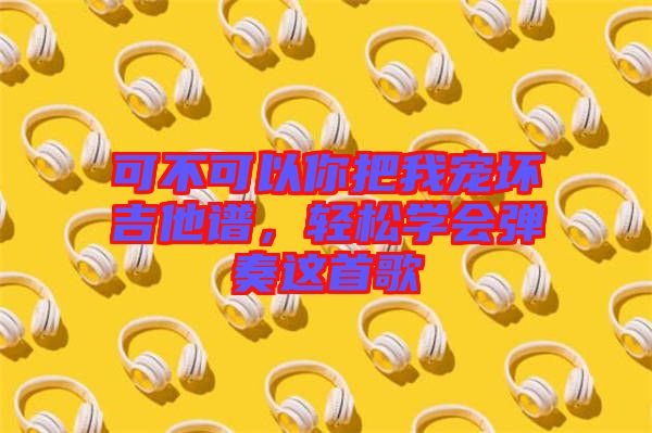 可不可以你把我寵壞吉他譜，輕松學(xué)會(huì)彈奏這首歌