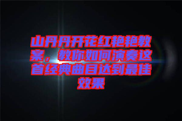 山丹丹開花紅艷艷教案，教你如何演奏這首經(jīng)典曲目達(dá)到最佳效果