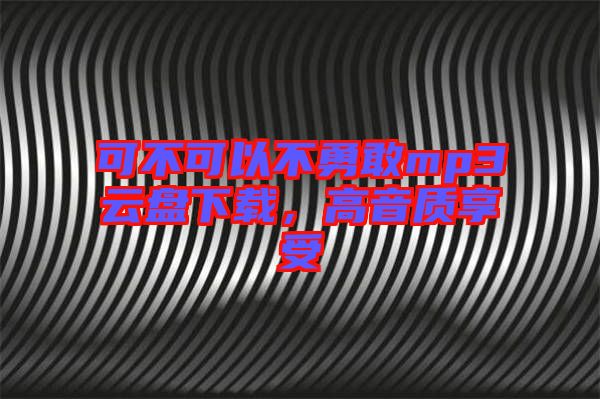 可不可以不勇敢mp3云盤下載，高音質(zhì)享受