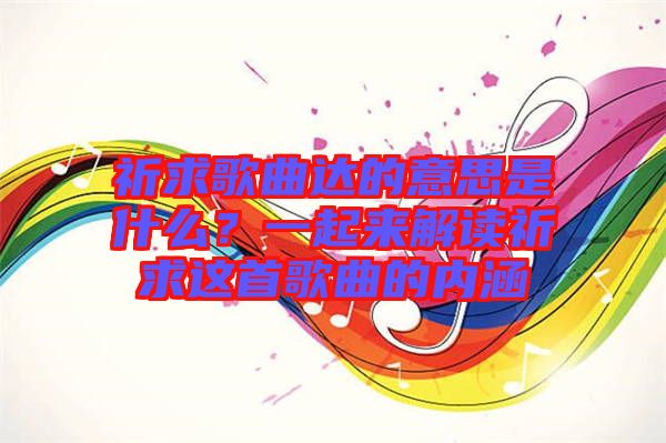 祈求歌曲達(dá)的意思是什么？一起來(lái)解讀祈求這首歌曲的內(nèi)涵