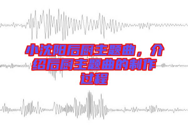 小沈陽后廚主題曲，介紹后廚主題曲的制作過程