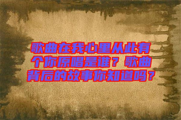 歌曲在我心里從此有個你原唱是誰？歌曲背后的故事你知道嗎？