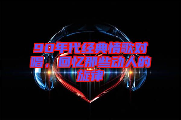 90年代經(jīng)典情歌對唱，回憶那些動人的旋律