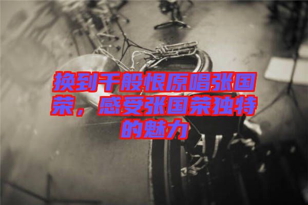換到千般恨原唱張國榮，感受張國榮獨特的魅力