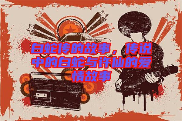 白蛇傳的故事，傳說中的白蛇與許仙的愛情故事