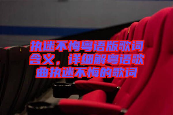 執(zhí)迷不悔粵語(yǔ)版歌詞含義，詳細(xì)解粵語(yǔ)歌曲執(zhí)迷不悔的歌詞