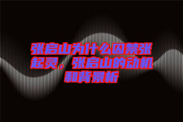張啟山為什么囚禁張起靈，張啟山的動(dòng)機(jī)和背景析