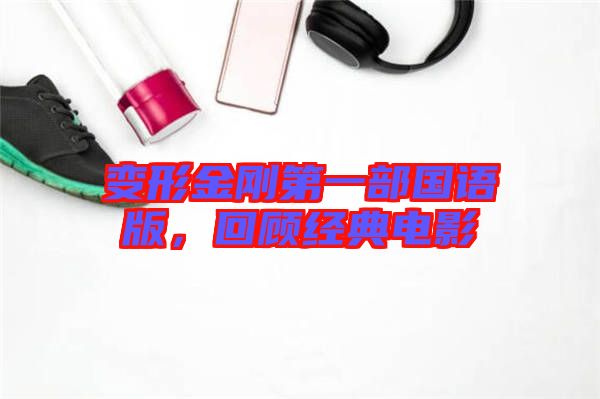 變形金剛第一部國語版，回顧經(jīng)典電影