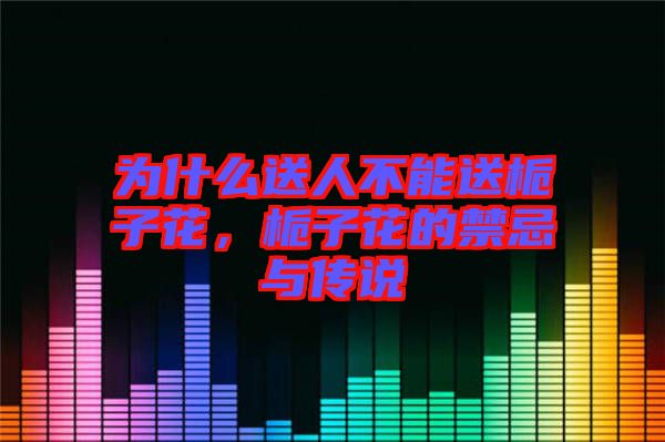 為什么送人不能送梔子花，梔子花的禁忌與傳說(shuō)